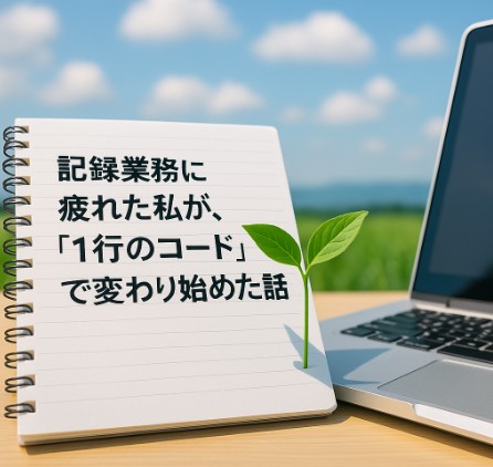 記録業務に疲れた私が、“1行のコード”で変わり始めた話｜自動化の芽